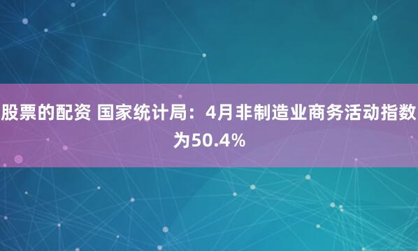 股票的配资 国家统计局：4月非制造业商务活动指数为50.4%